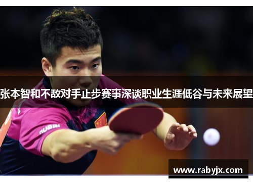 张本智和不敌对手止步赛事深谈职业生涯低谷与未来展望