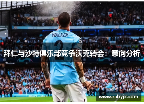 拜仁与沙特俱乐部竞争沃克转会：意向分析