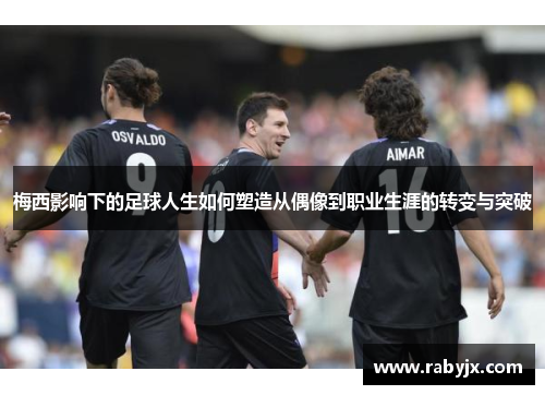 梅西影响下的足球人生如何塑造从偶像到职业生涯的转变与突破