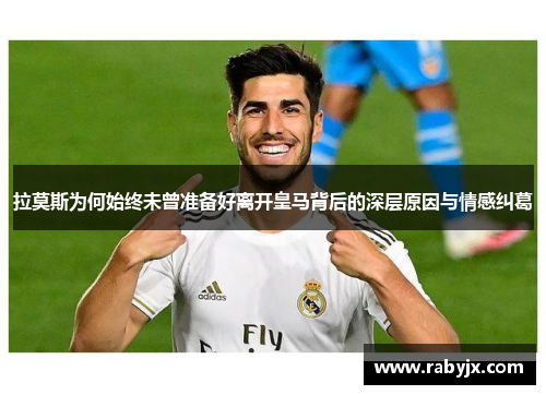 拉莫斯为何始终未曾准备好离开皇马背后的深层原因与情感纠葛