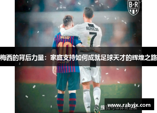 梅西的背后力量：家庭支持如何成就足球天才的辉煌之路
