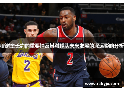 穆谢奎长约的重要性及其对球队未来发展的深远影响分析