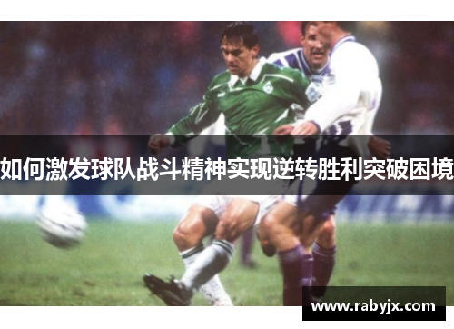 如何激发球队战斗精神实现逆转胜利突破困境