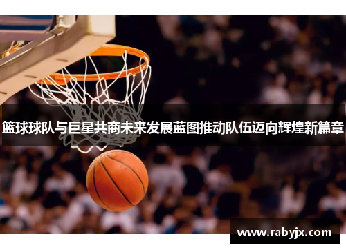 篮球球队与巨星共商未来发展蓝图推动队伍迈向辉煌新篇章