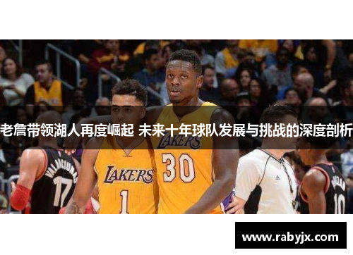老詹带领湖人再度崛起 未来十年球队发展与挑战的深度剖析