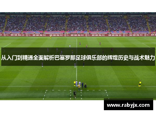 从入门到精通全面解析巴塞罗那足球俱乐部的辉煌历史与战术魅力