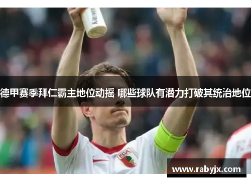 德甲赛季拜仁霸主地位动摇 哪些球队有潜力打破其统治地位