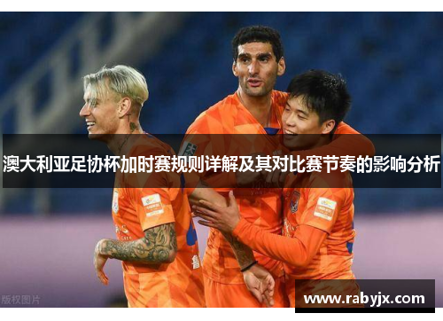 澳大利亚足协杯加时赛规则详解及其对比赛节奏的影响分析