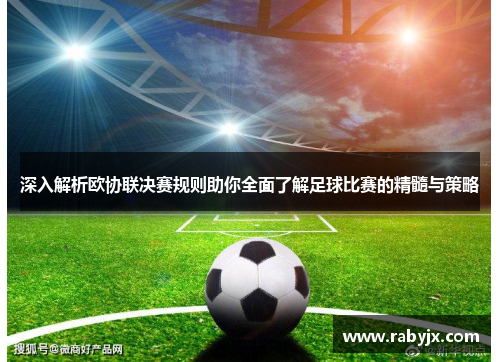 深入解析欧协联决赛规则助你全面了解足球比赛的精髓与策略