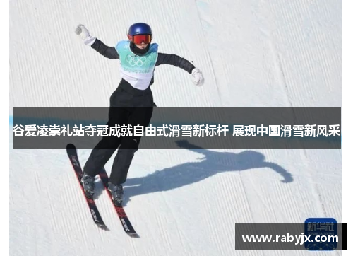 谷爱凌崇礼站夺冠成就自由式滑雪新标杆 展现中国滑雪新风采