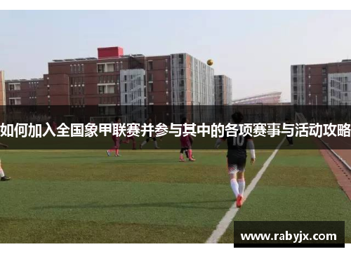 如何加入全国象甲联赛并参与其中的各项赛事与活动攻略
