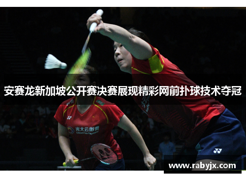 安赛龙新加坡公开赛决赛展现精彩网前扑球技术夺冠