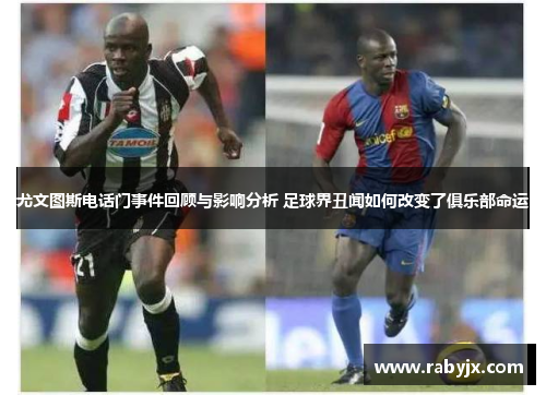 尤文图斯电话门事件回顾与影响分析 足球界丑闻如何改变了俱乐部命运