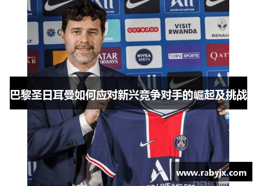 巴黎圣日耳曼如何应对新兴竞争对手的崛起及挑战